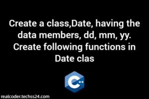 1 Create a class,Date, having the data members, dd, mm, yy. Create following functions in Date clas