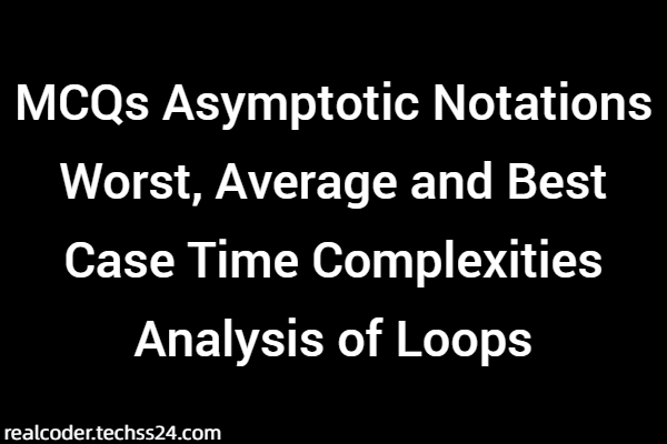 MCQs Asymptotic Notations Worst, Average and Best Case Time Complexities Analysis of Loops