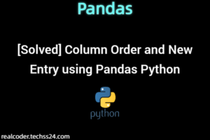 [Solved] Column Order and New Entry using Pandas Python