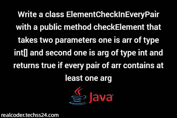 Write a class ElementCheckInEveryPair with a public method checkElement that takes two parameters one is arr of type int[] and second one is arg of type int and returns true if every pair of arr contains at least one arg