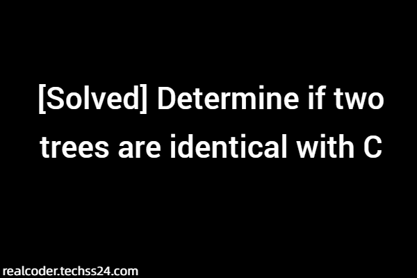 [Solved] Determine if two trees are identical with C