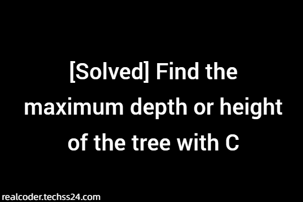 [Solved] Find the maximum depth or height of the tree with C