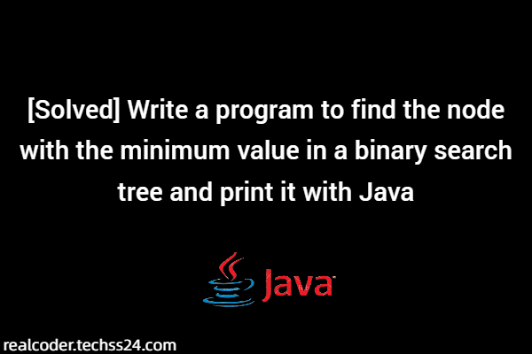 [Solved] Write a program to find the node with the minimum value in a binary search tree and print it with Java