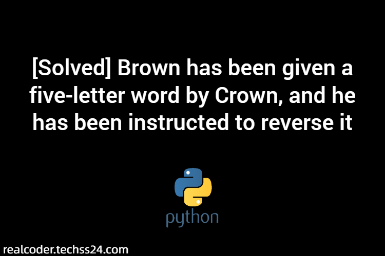 [Solved] Brown has been given a five-letter word by Crown, and he has been instructed to reverse it