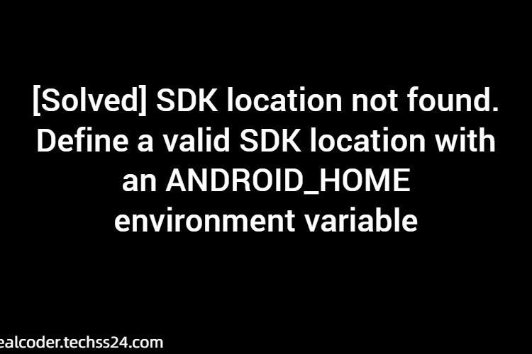 [Solved] SDK location not found. Define a valid SDK location with an ANDROID_HOME environment variable